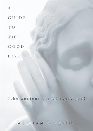 A Guide to the Good Life by William B. Irvine — the ancient art of Stoic joy