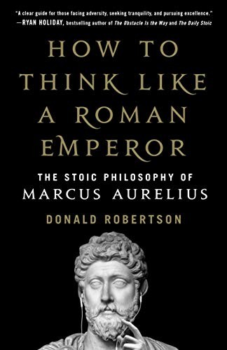 How to Think Like a Roman Emperor by Donald Robertson — the Stoic philosophy of Marcus Aurelius